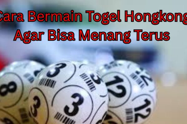 Cara Bermain Togel Hongkong Agar Bisa Menang Terus